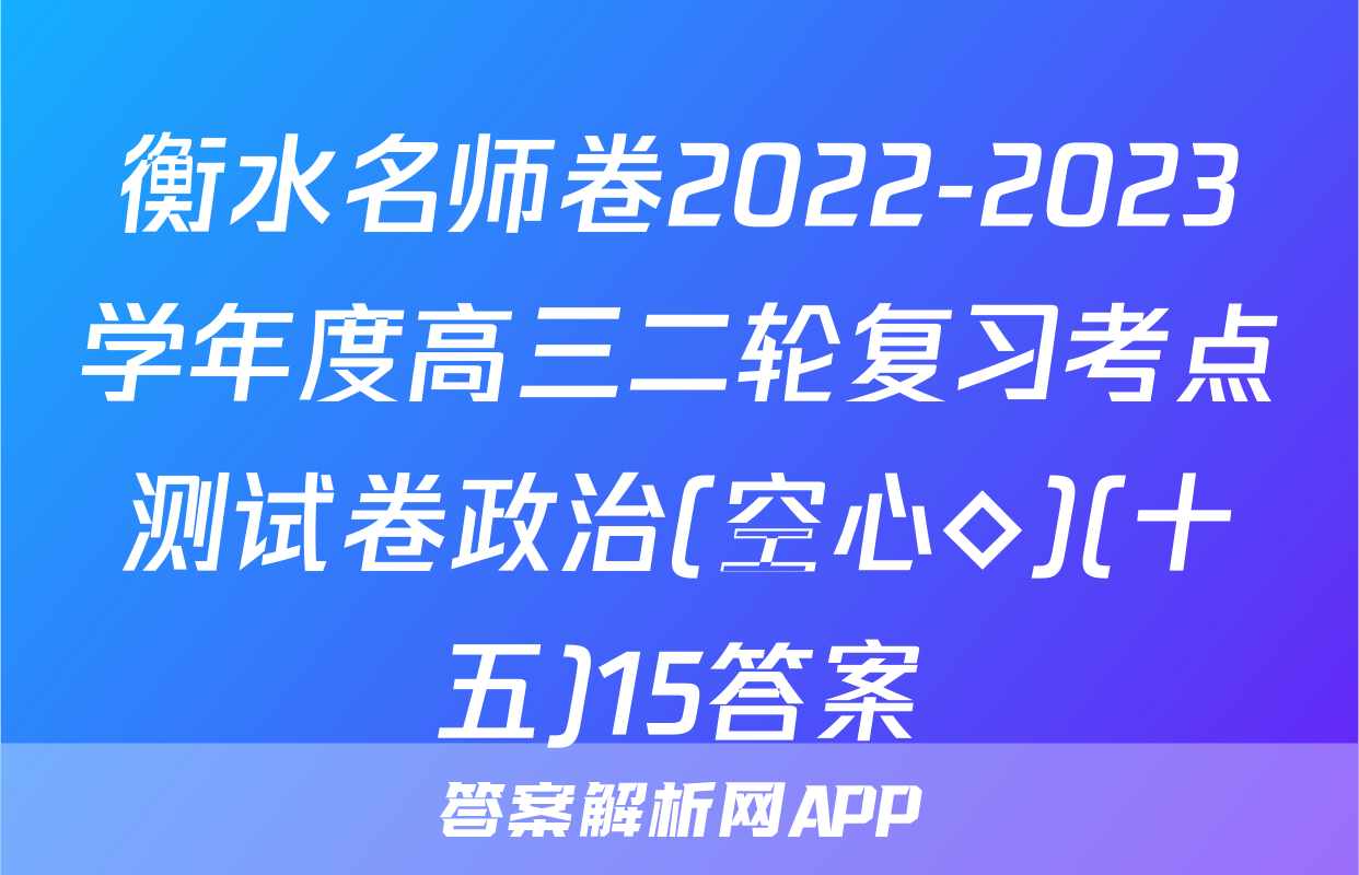 衡水名师卷2022-2023学年度高三二轮复习考点测试卷政治(空心◇)(十五)15答案