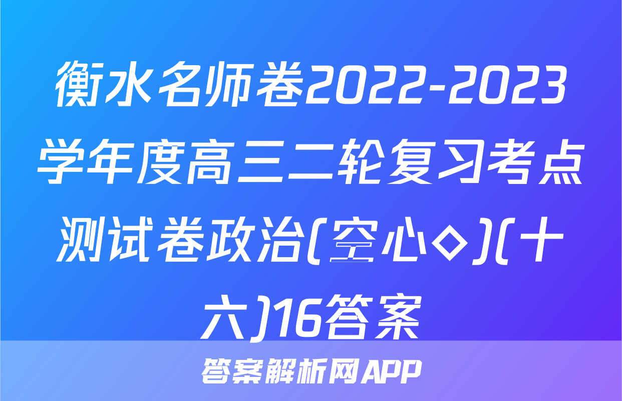 衡水名师卷2022-2023学年度高三二轮复习考点测试卷政治(空心◇)(十六)16答案