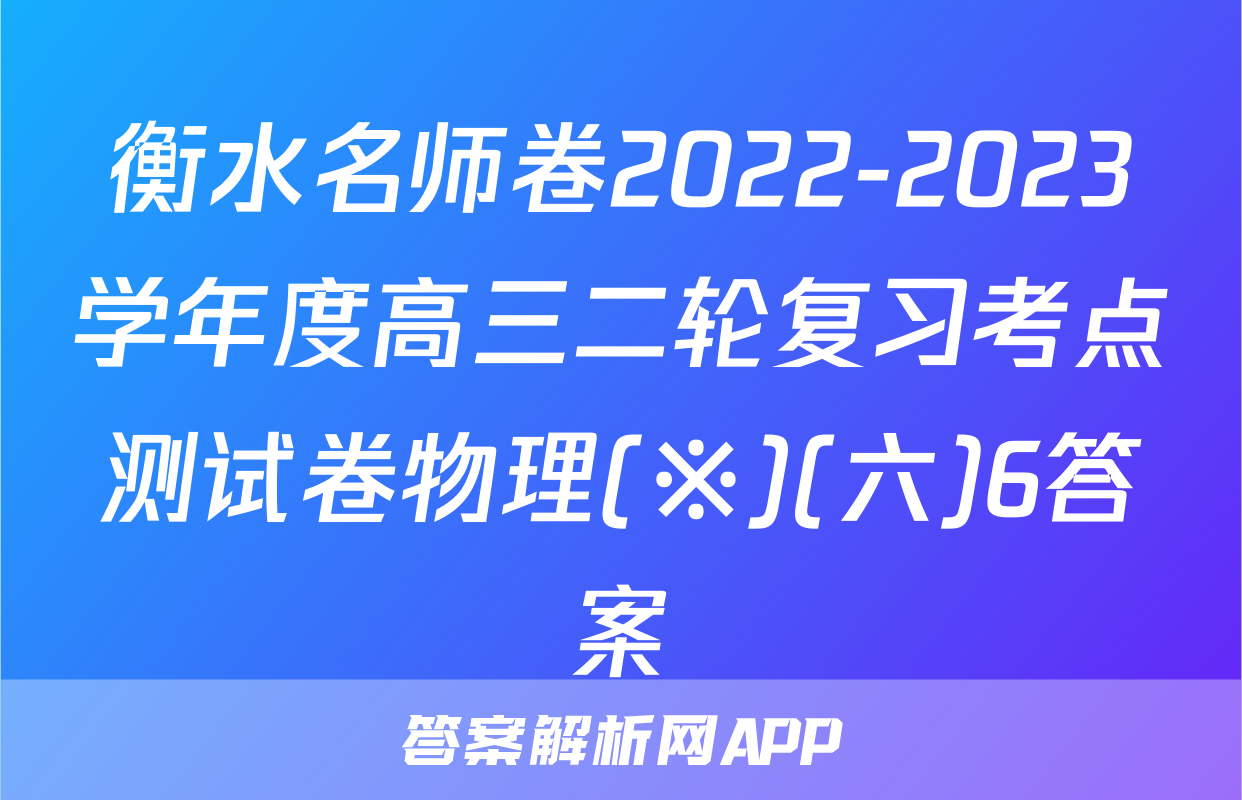 衡水名师卷2022-2023学年度高三二轮复习考点测试卷物理(※)(六)6答案