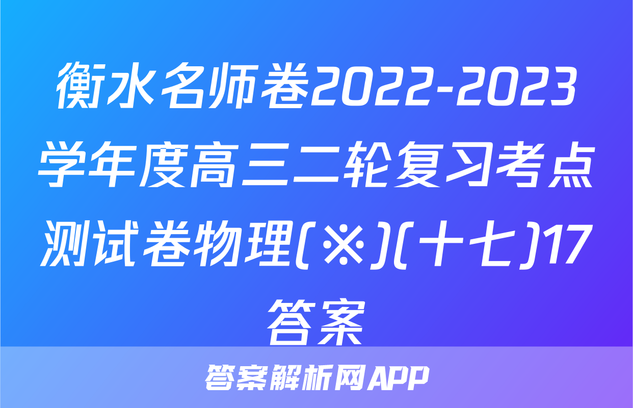 衡水名师卷2022-2023学年度高三二轮复习考点测试卷物理(※)(十七)17答案