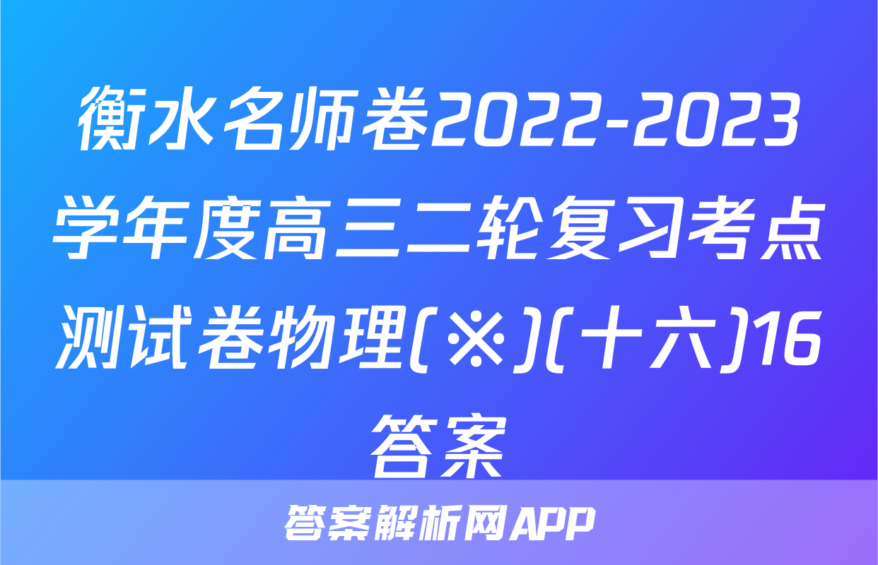 衡水名师卷2022-2023学年度高三二轮复习考点测试卷物理(※)(十六)16答案