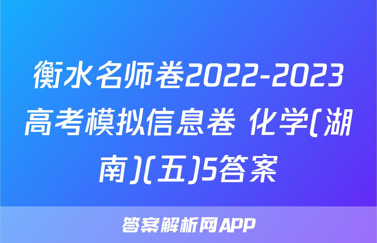 衡水名师卷2022-2023高考模拟信息卷 化学(湖南)(五)5答案