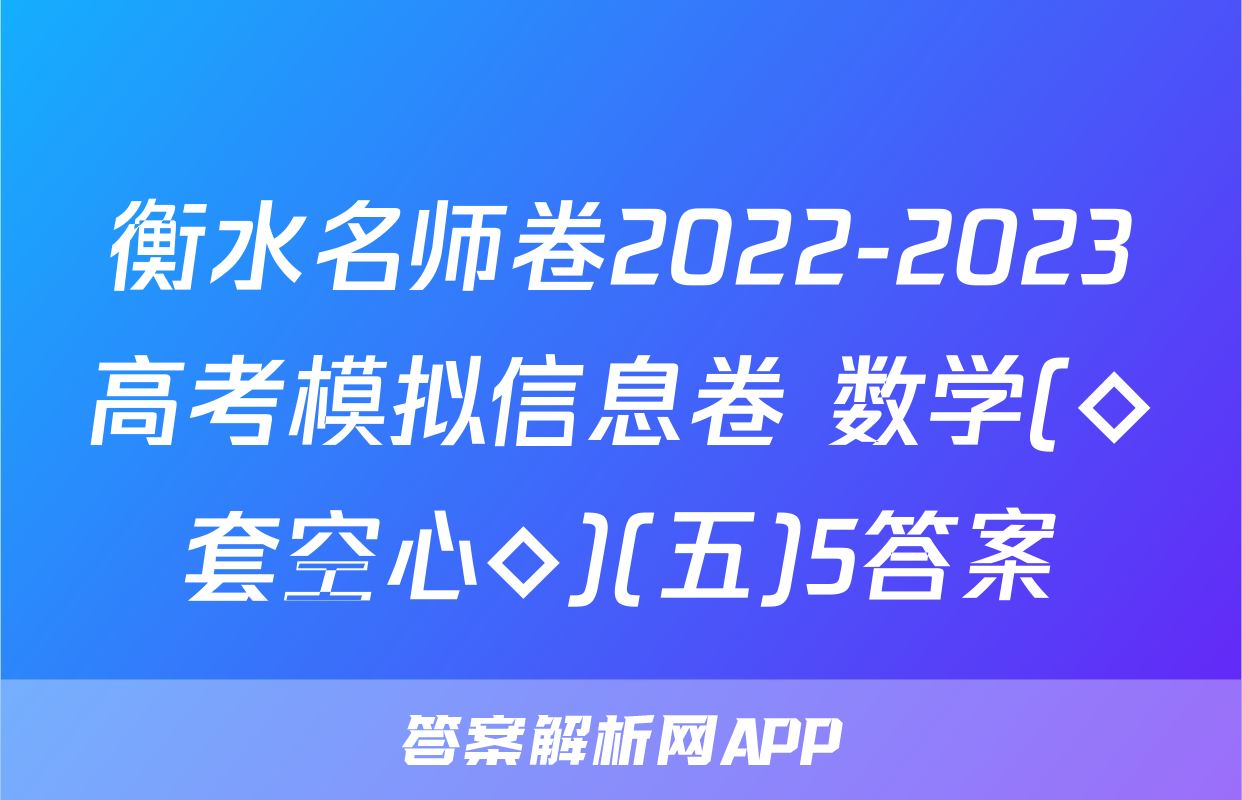 衡水名师卷2022-2023高考模拟信息卷 数学(◇套空心◇)(五)5答案