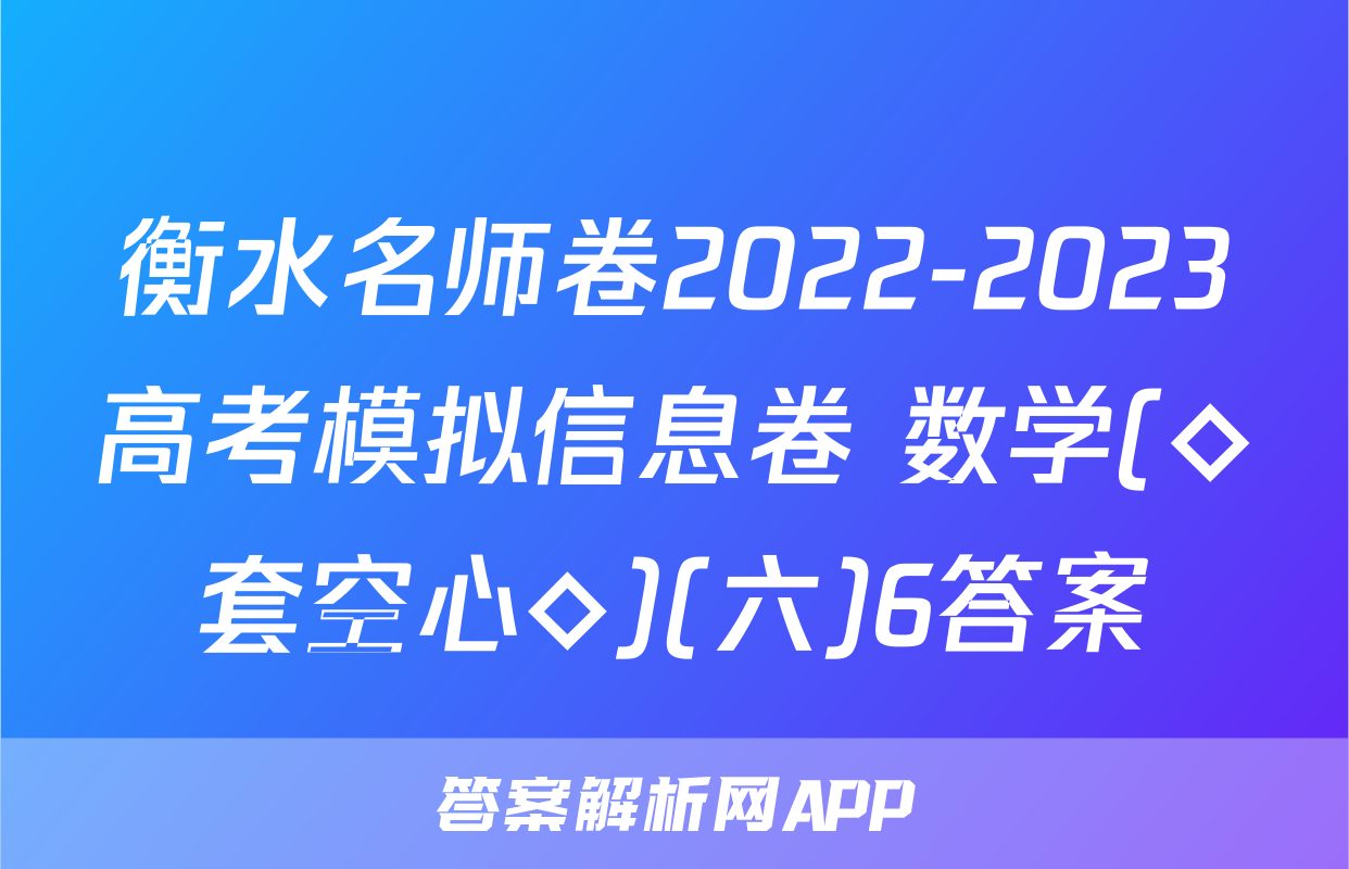 衡水名师卷2022-2023高考模拟信息卷 数学(◇套空心◇)(六)6答案