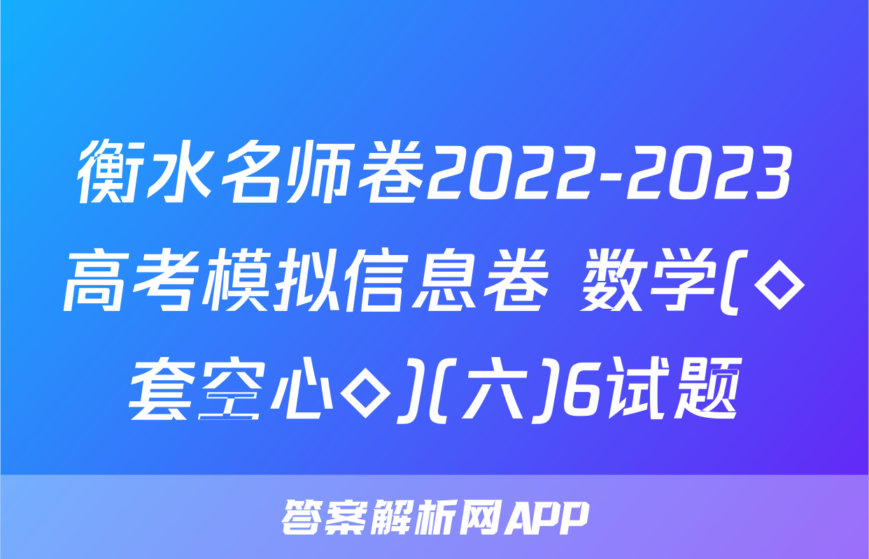 衡水名师卷2022-2023高考模拟信息卷 数学(◇套空心◇)(六)6试题