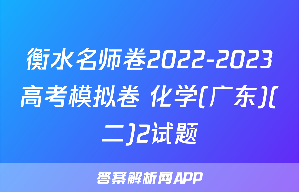 衡水名师卷2022-2023高考模拟卷 化学(广东)(二)2试题