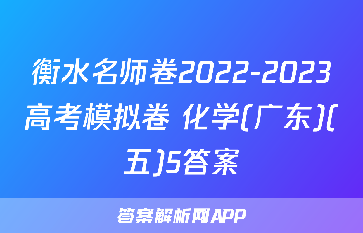 衡水名师卷2022-2023高考模拟卷 化学(广东)(五)5答案