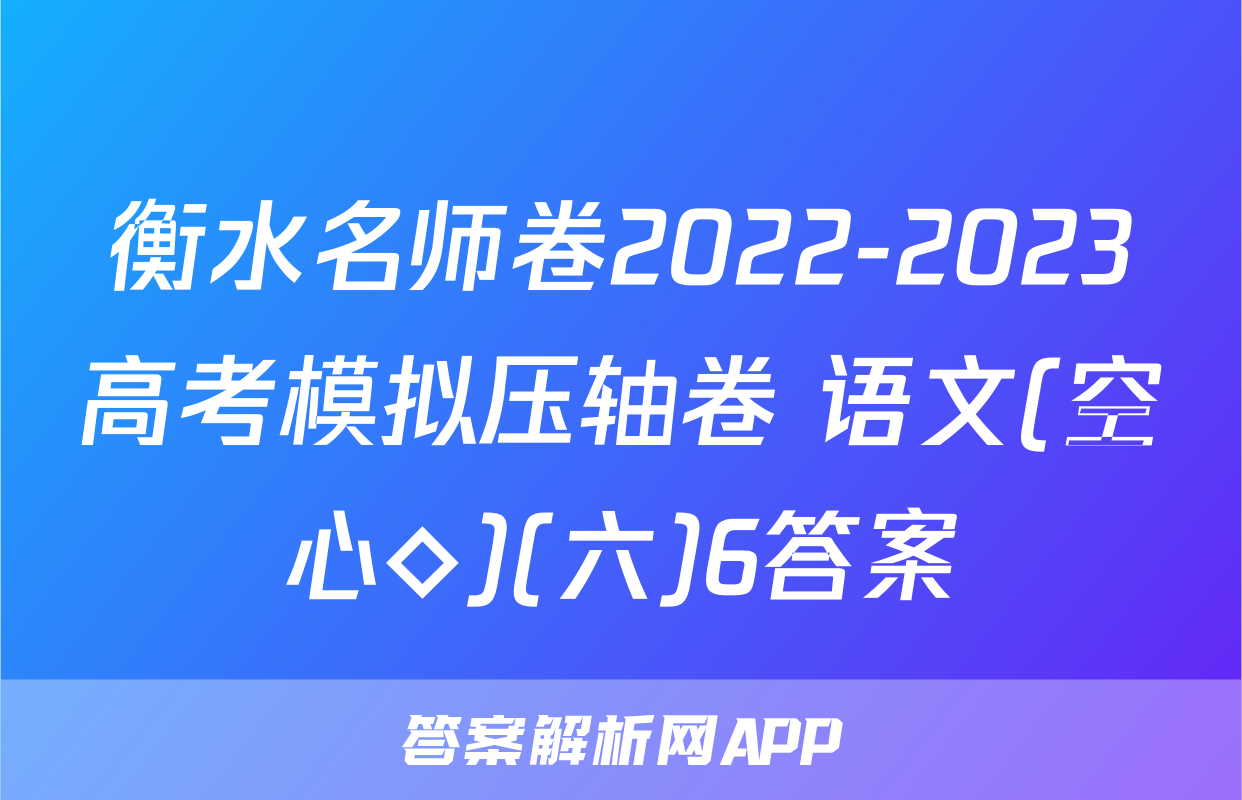 衡水名师卷2022-2023高考模拟压轴卷 语文(空心◇)(六)6答案