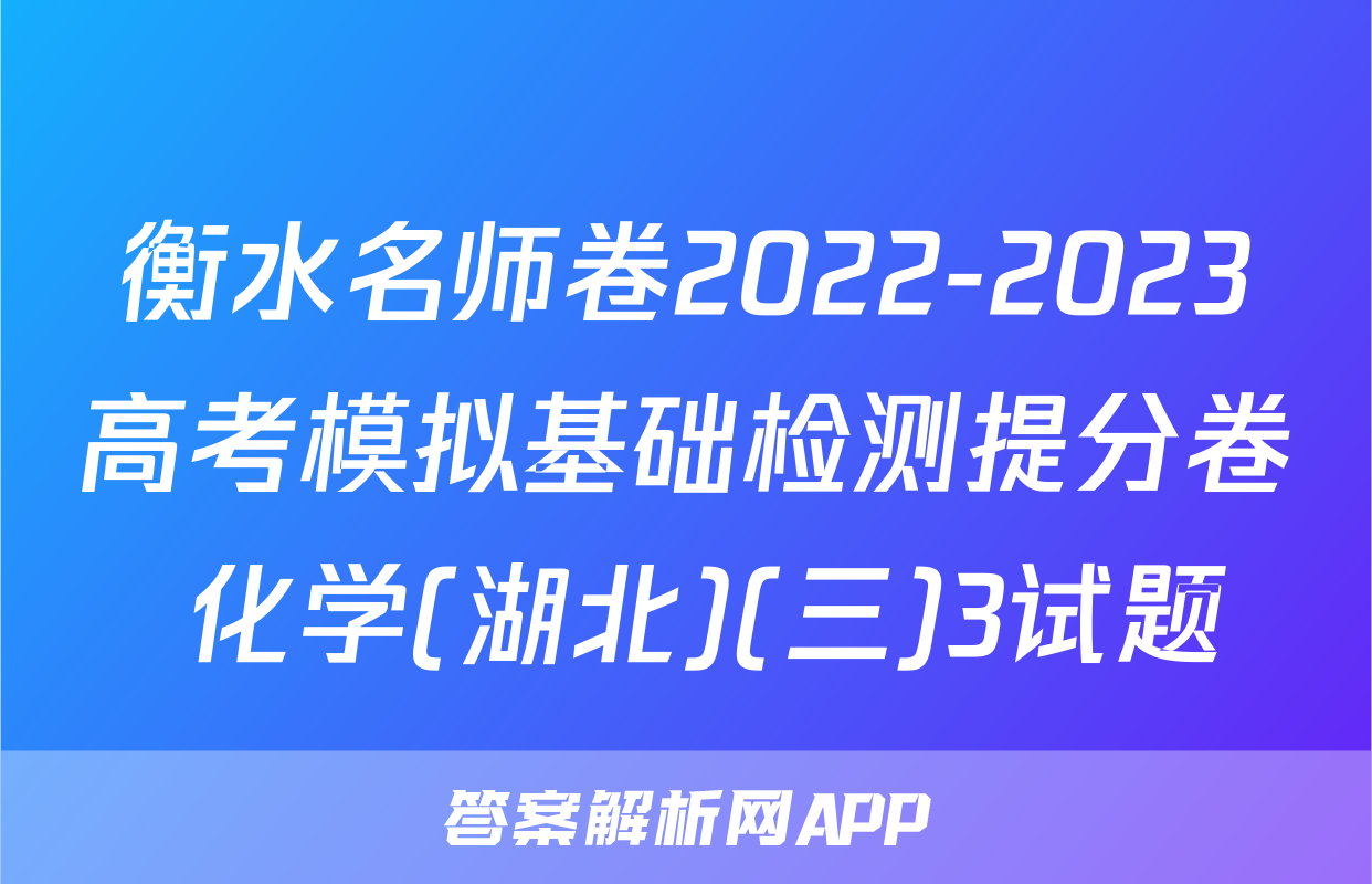 衡水名师卷2022-2023高考模拟基础检测提分卷 化学(湖北)(三)3试题