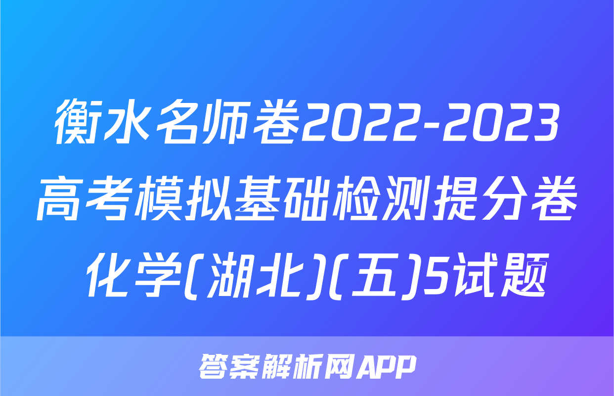 衡水名师卷2022-2023高考模拟基础检测提分卷 化学(湖北)(五)5试题