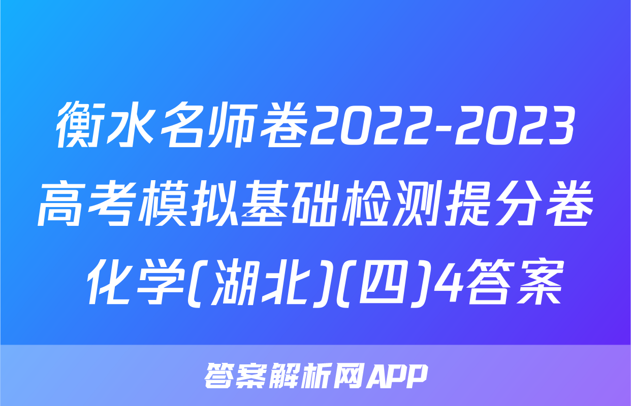 衡水名师卷2022-2023高考模拟基础检测提分卷 化学(湖北)(四)4答案