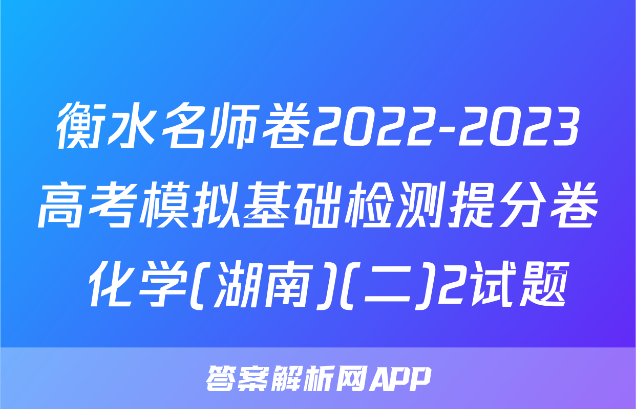 衡水名师卷2022-2023高考模拟基础检测提分卷 化学(湖南)(二)2试题