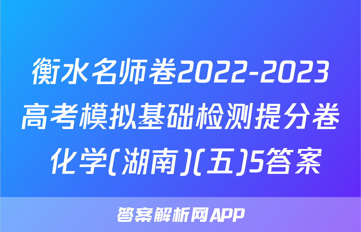衡水名师卷2022-2023高考模拟基础检测提分卷 化学(湖南)(五)5答案