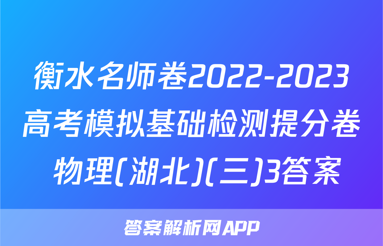 衡水名师卷2022-2023高考模拟基础检测提分卷 物理(湖北)(三)3答案