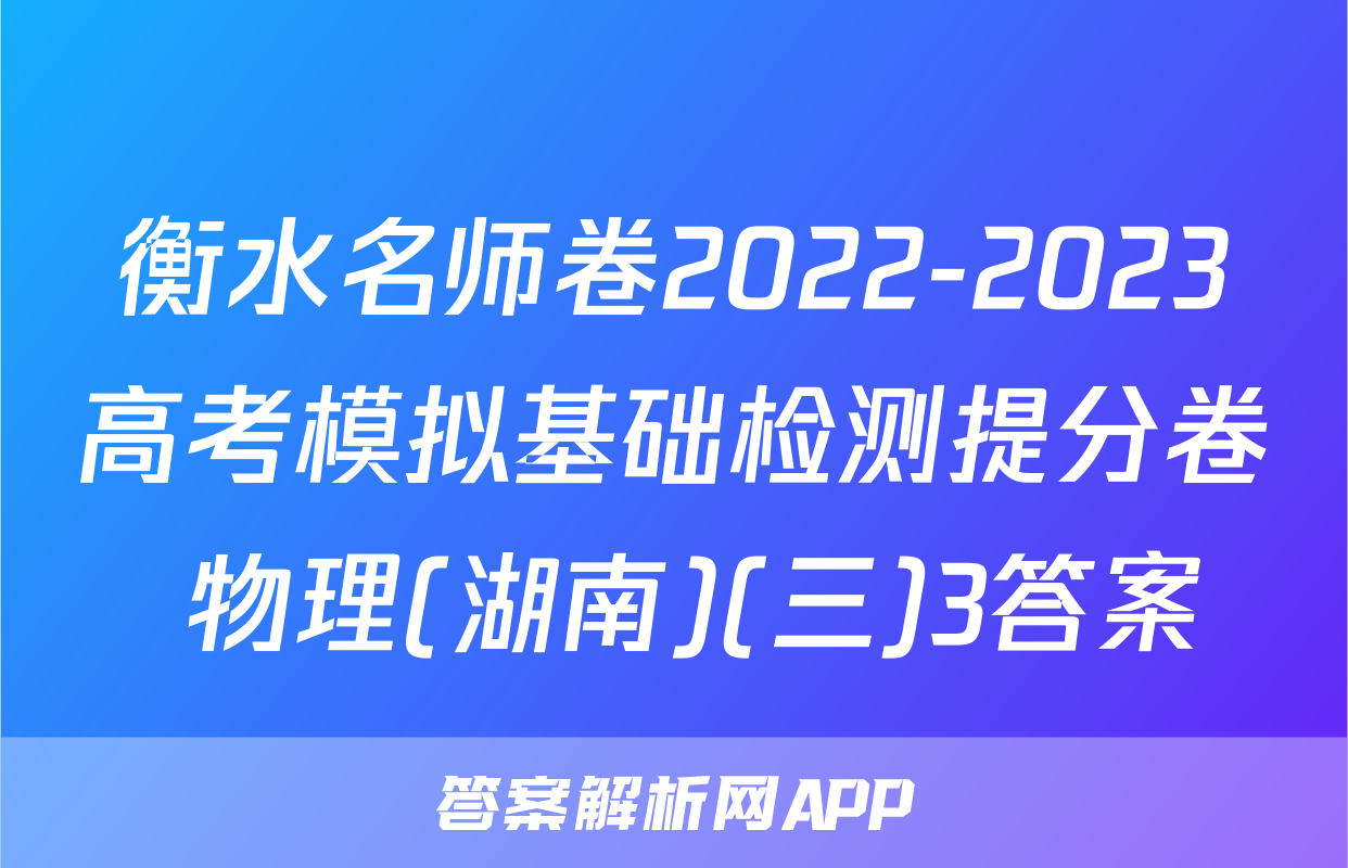 衡水名师卷2022-2023高考模拟基础检测提分卷 物理(湖南)(三)3答案