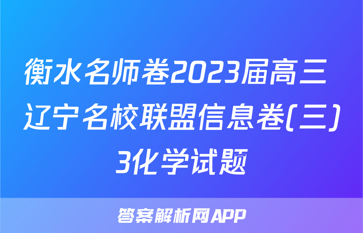 衡水名师卷2023届高三 辽宁名校联盟信息卷(三)3化学试题