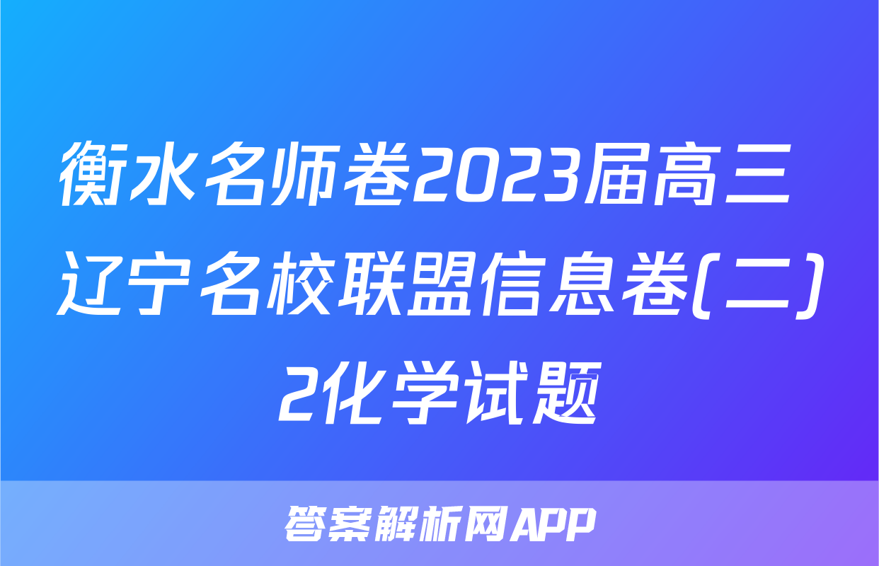 衡水名师卷2023届高三 辽宁名校联盟信息卷(二)2化学试题