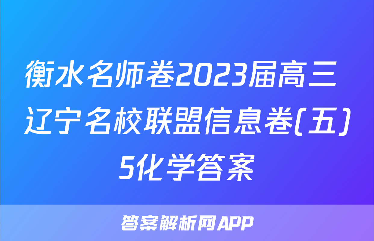 衡水名师卷2023届高三 辽宁名校联盟信息卷(五)5化学答案