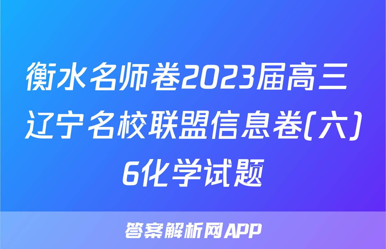 衡水名师卷2023届高三 辽宁名校联盟信息卷(六)6化学试题