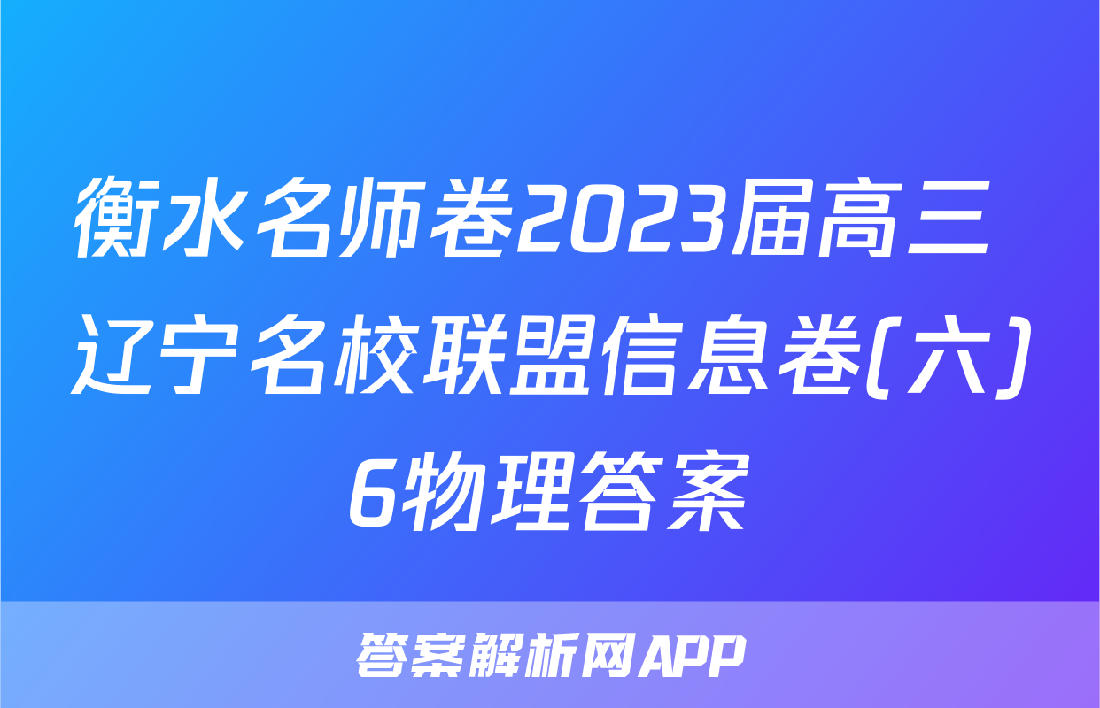 衡水名师卷2023届高三 辽宁名校联盟信息卷(六)6物理答案