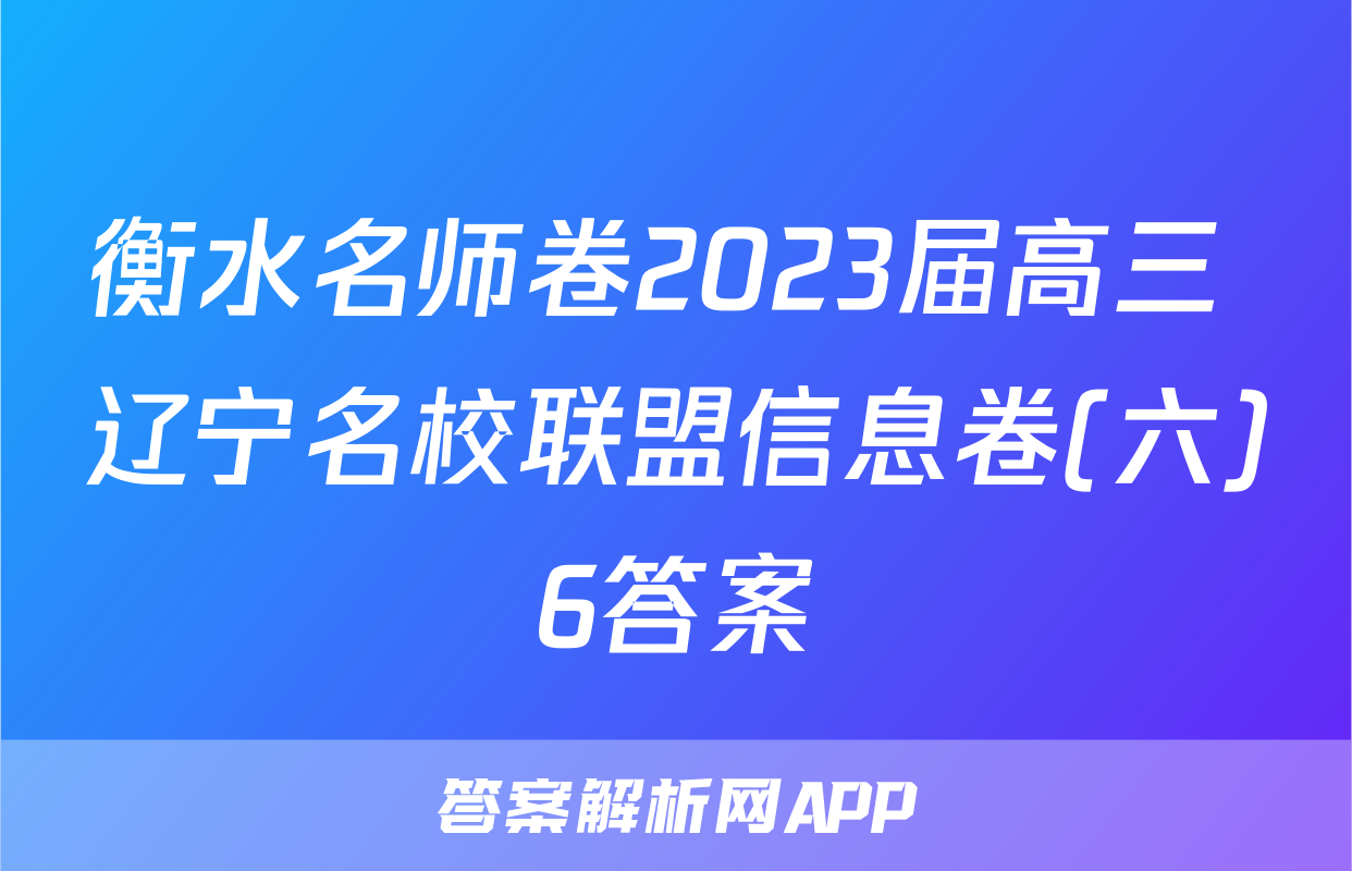 衡水名师卷2023届高三 辽宁名校联盟信息卷(六)6答案