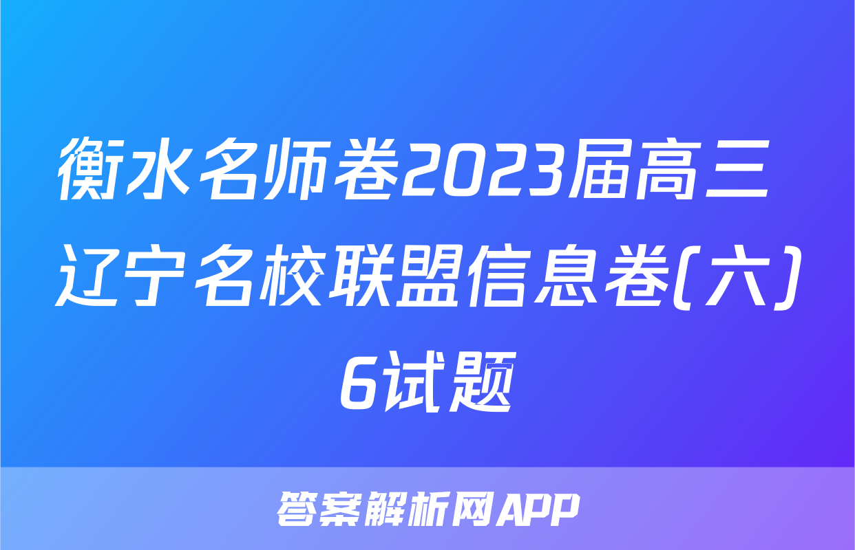 衡水名师卷2023届高三 辽宁名校联盟信息卷(六)6试题