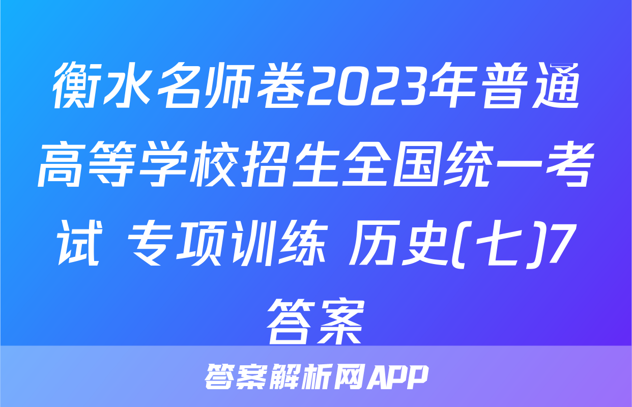 衡水名师卷2023年普通高等学校招生全国统一考试 专项训练 历史(七)7答案