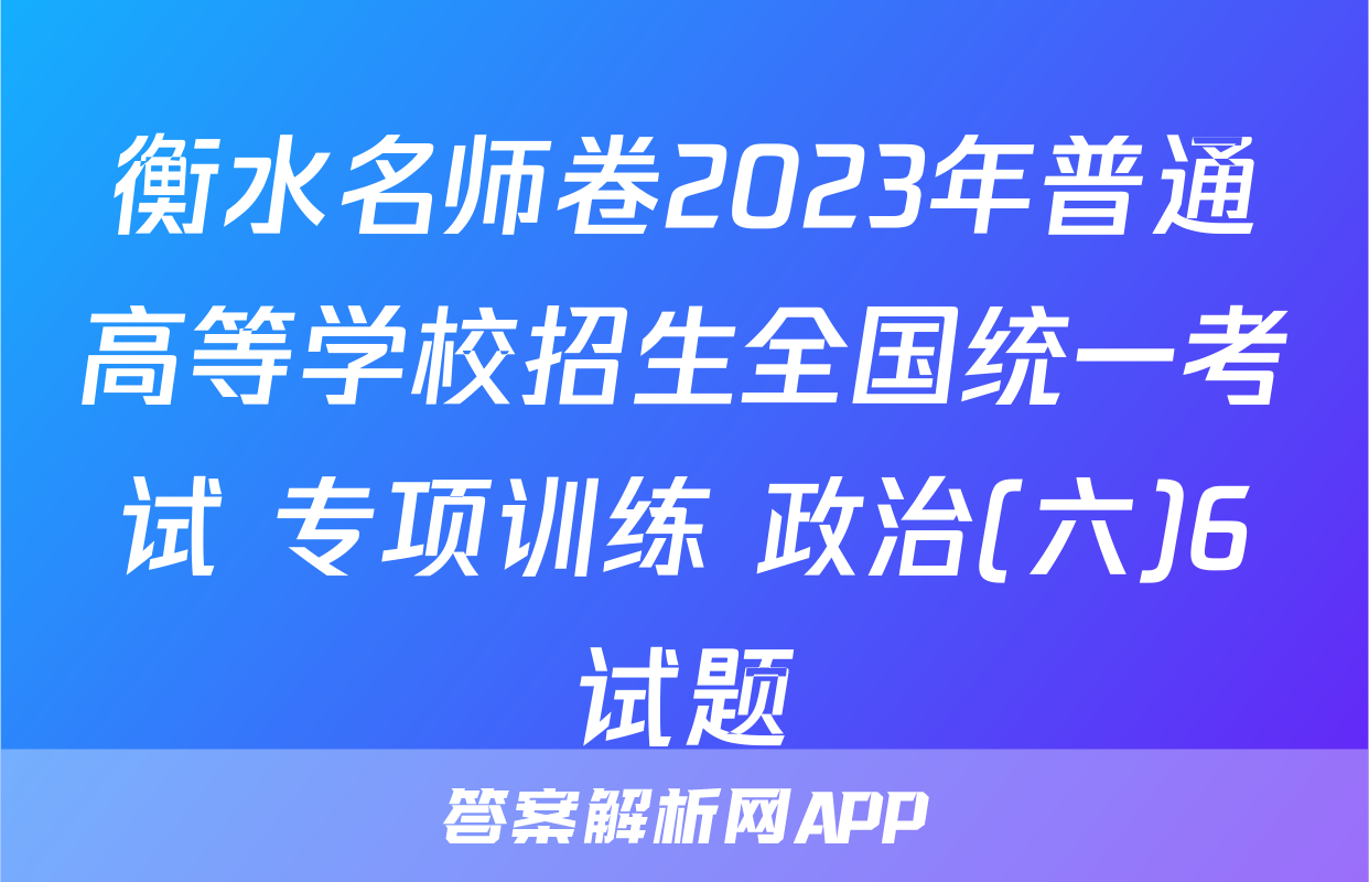 衡水名师卷2023年普通高等学校招生全国统一考试 专项训练 政治(六)6试题
