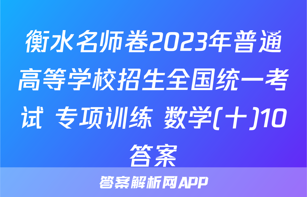 衡水名师卷2023年普通高等学校招生全国统一考试 专项训练 数学(十)10答案