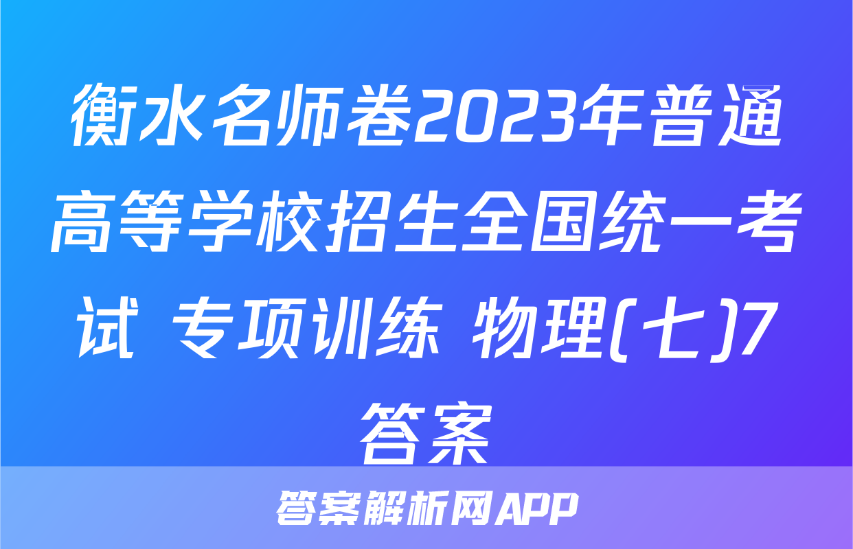 衡水名师卷2023年普通高等学校招生全国统一考试 专项训练 物理(七)7答案