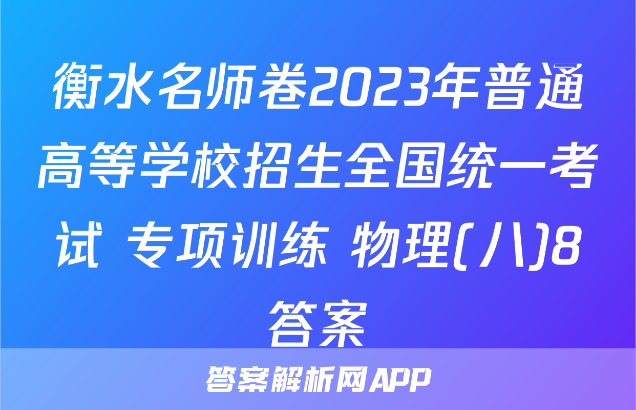 衡水名师卷2023年普通高等学校招生全国统一考试 专项训练 物理(八)8答案