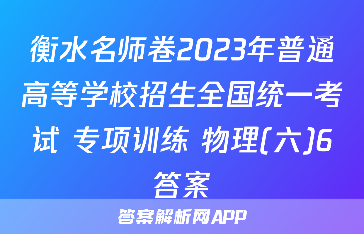 衡水名师卷2023年普通高等学校招生全国统一考试 专项训练 物理(六)6答案