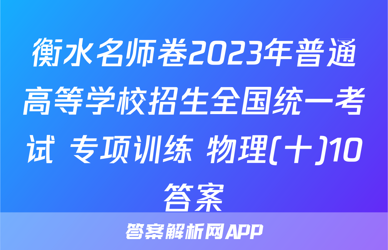 衡水名师卷2023年普通高等学校招生全国统一考试 专项训练 物理(十)10答案