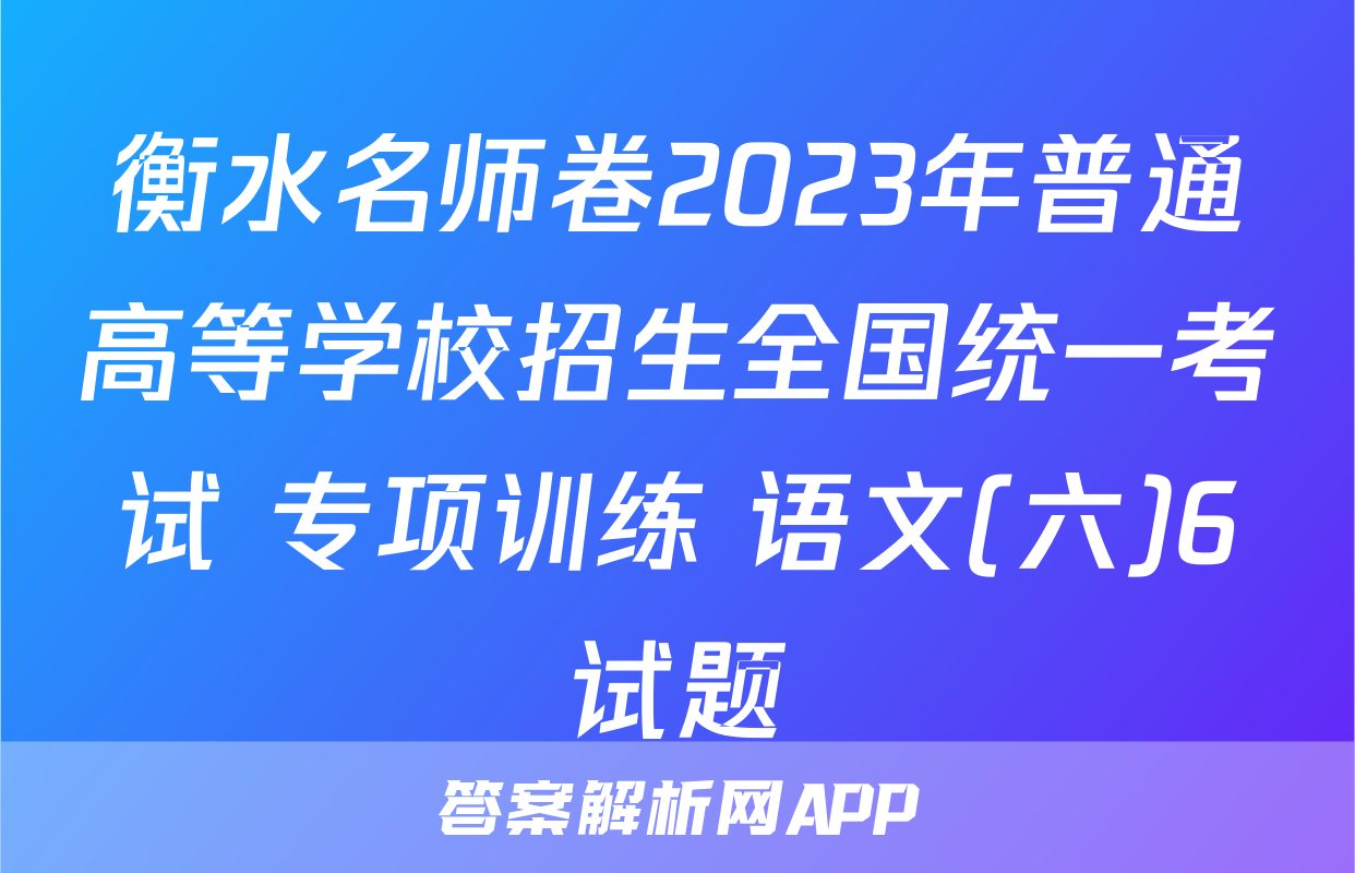 衡水名师卷2023年普通高等学校招生全国统一考试 专项训练 语文(六)6试题