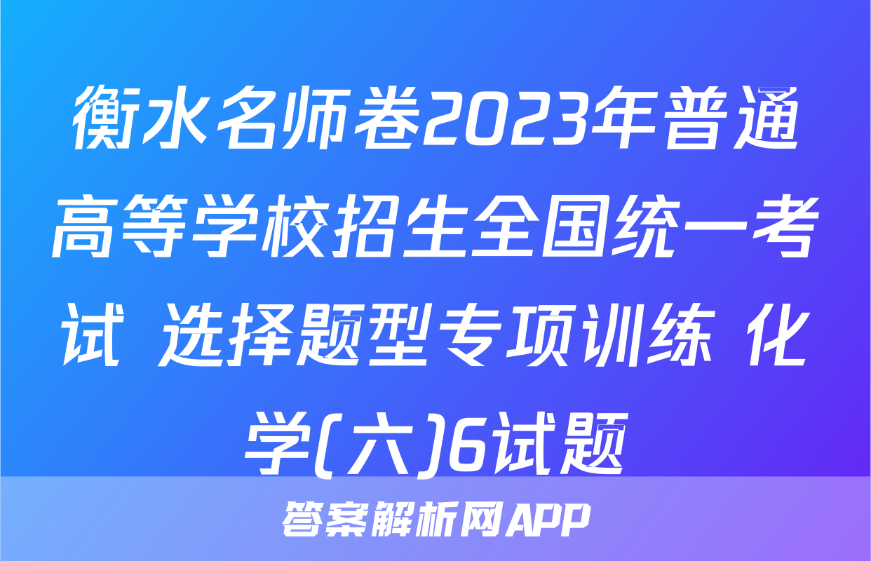 衡水名师卷2023年普通高等学校招生全国统一考试 选择题型专项训练 化学(六)6试题