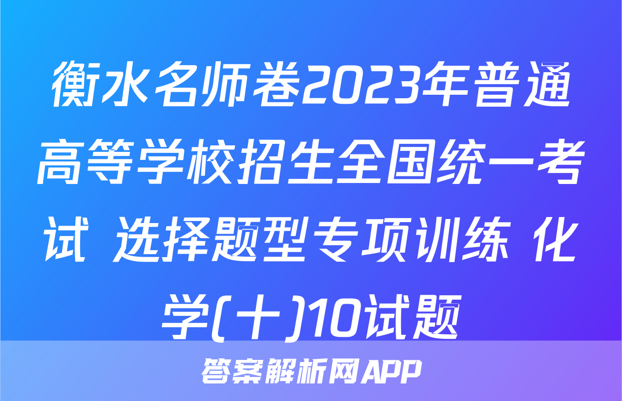 衡水名师卷2023年普通高等学校招生全国统一考试 选择题型专项训练 化学(十)10试题