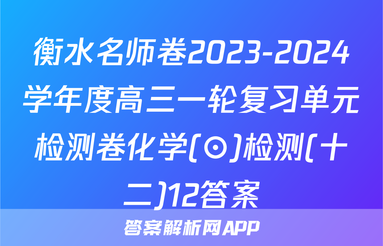 衡水名师卷2023-2024学年度高三一轮复习单元检测卷化学(⊙)检测(十二)12答案