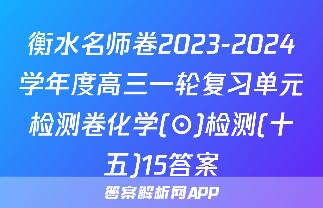 衡水名师卷2023-2024学年度高三一轮复习单元检测卷化学(⊙)检测(十五)15答案
