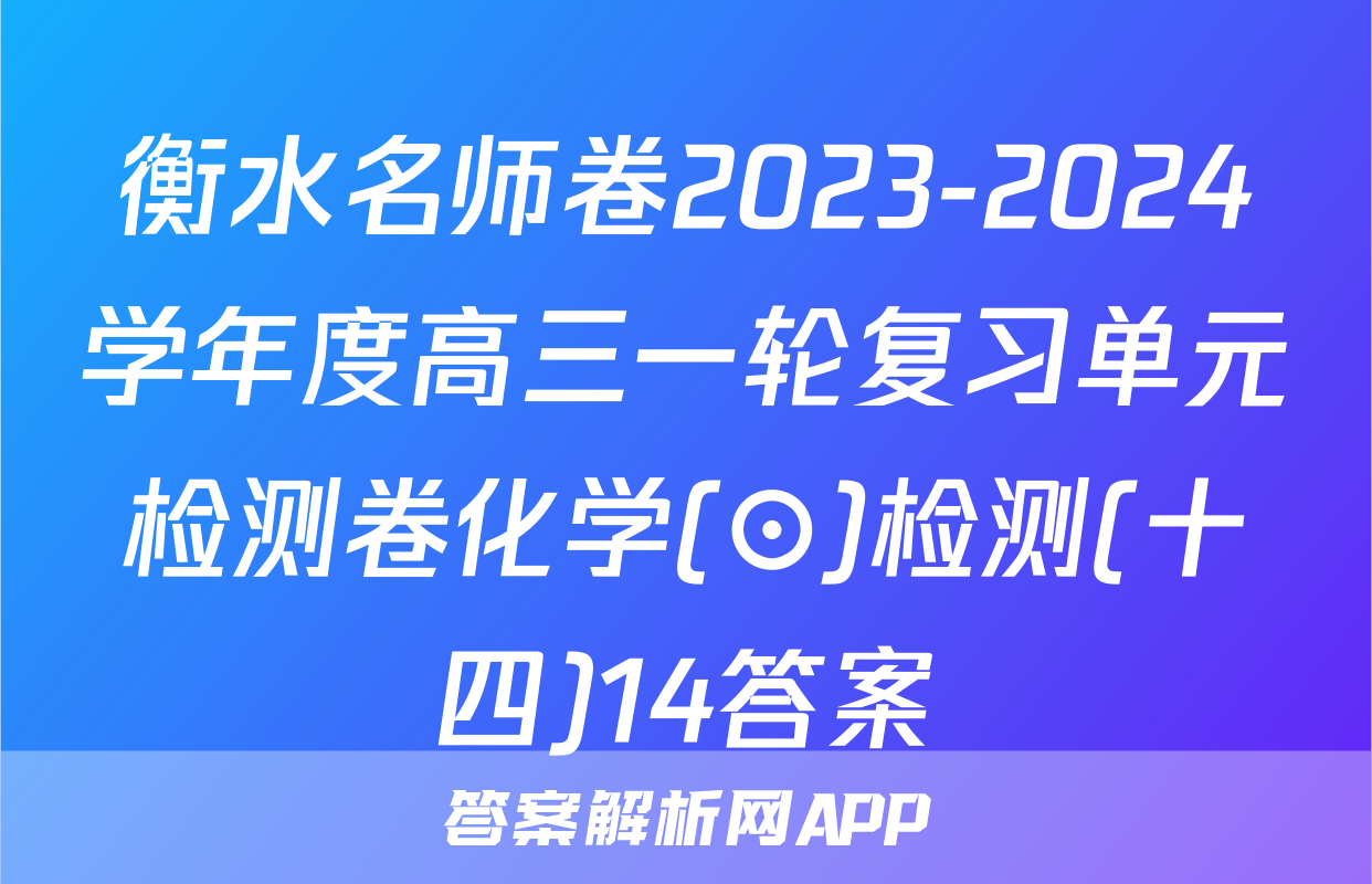 衡水名师卷2023-2024学年度高三一轮复习单元检测卷化学(⊙)检测(十四)14答案
