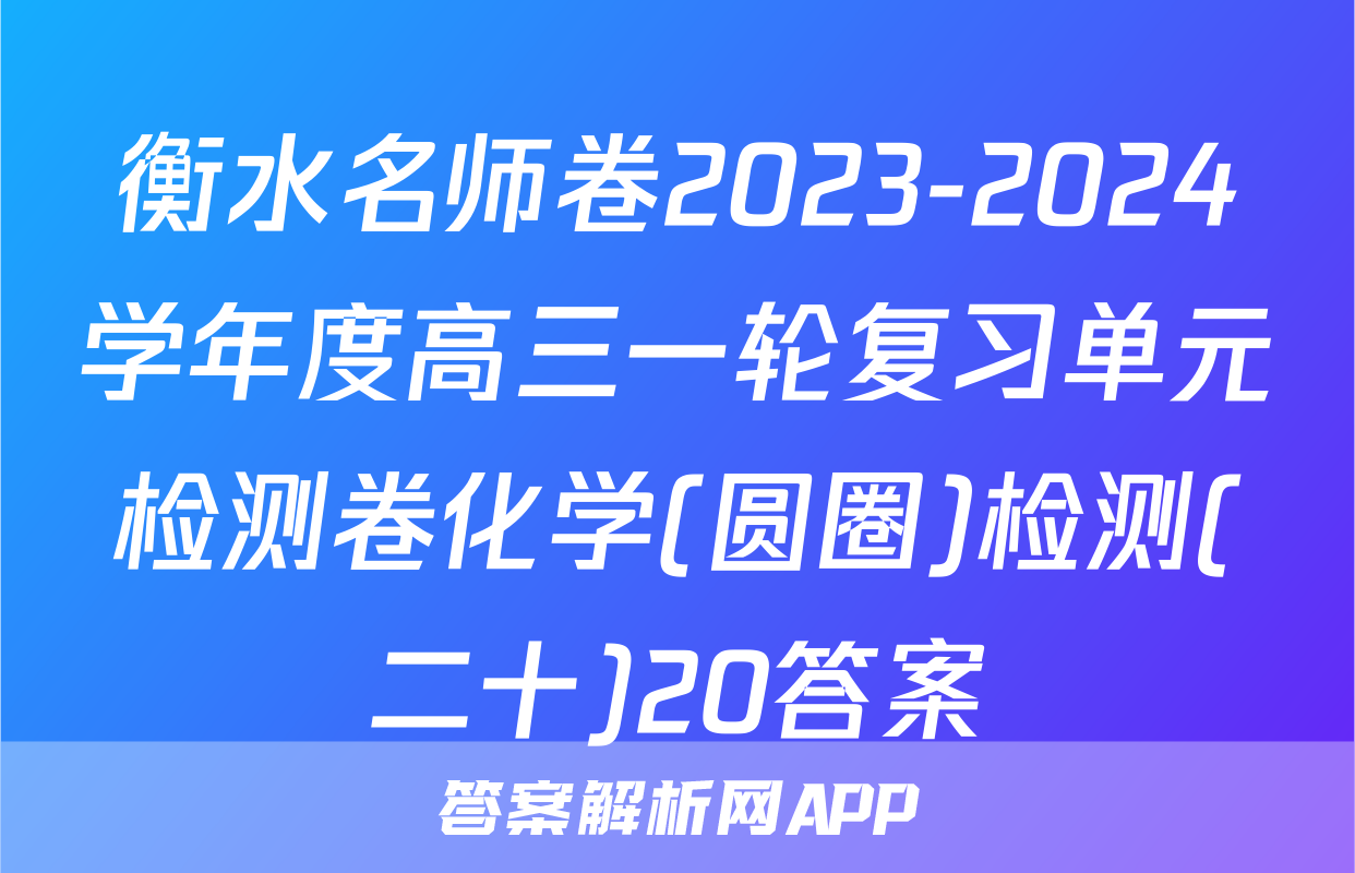 衡水名师卷2023-2024学年度高三一轮复习单元检测卷化学(圆圈)检测(二十)20答案