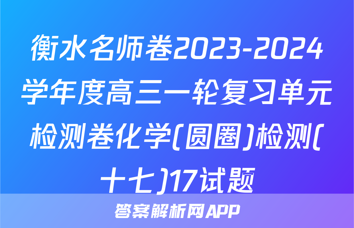 衡水名师卷2023-2024学年度高三一轮复习单元检测卷化学(圆圈)检测(十七)17试题