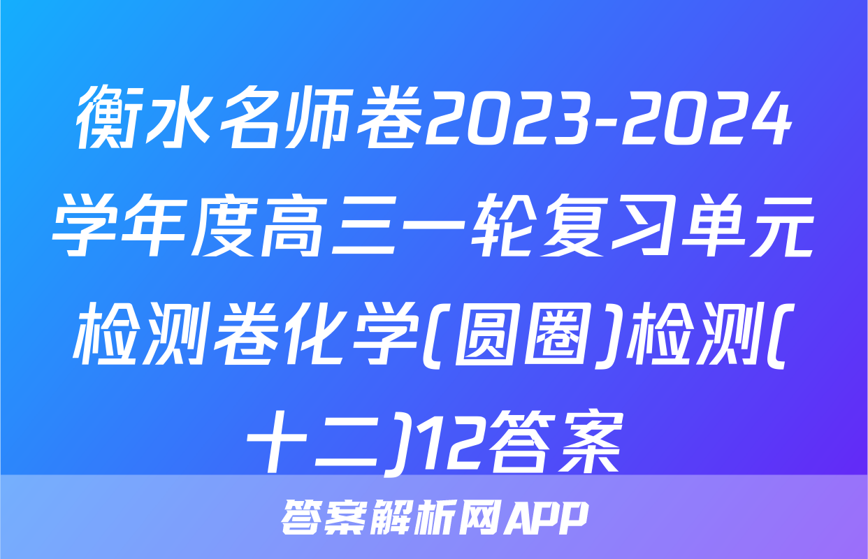 衡水名师卷2023-2024学年度高三一轮复习单元检测卷化学(圆圈)检测(十二)12答案