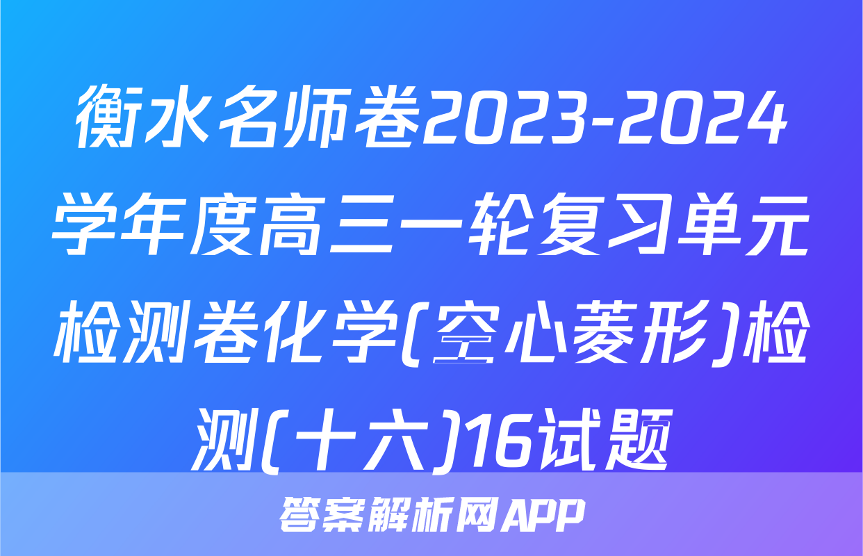 衡水名师卷2023-2024学年度高三一轮复习单元检测卷化学(空心菱形)检测(十六)16试题