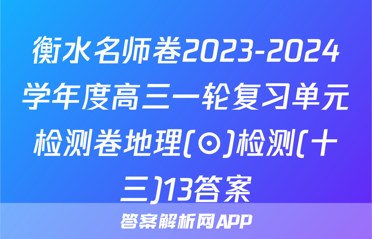 衡水名师卷2023-2024学年度高三一轮复习单元检测卷地理(⊙)检测(十三)13答案
