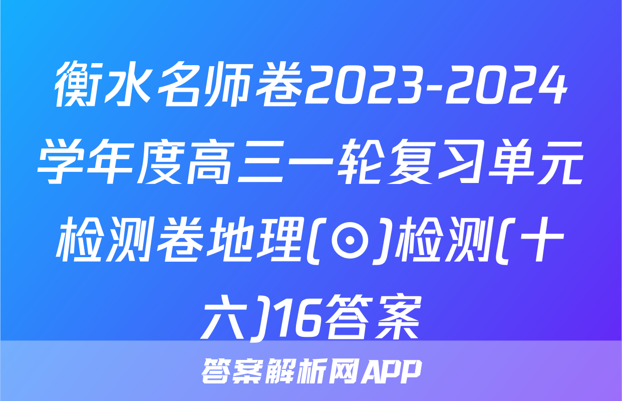 衡水名师卷2023-2024学年度高三一轮复习单元检测卷地理(⊙)检测(十六)16答案