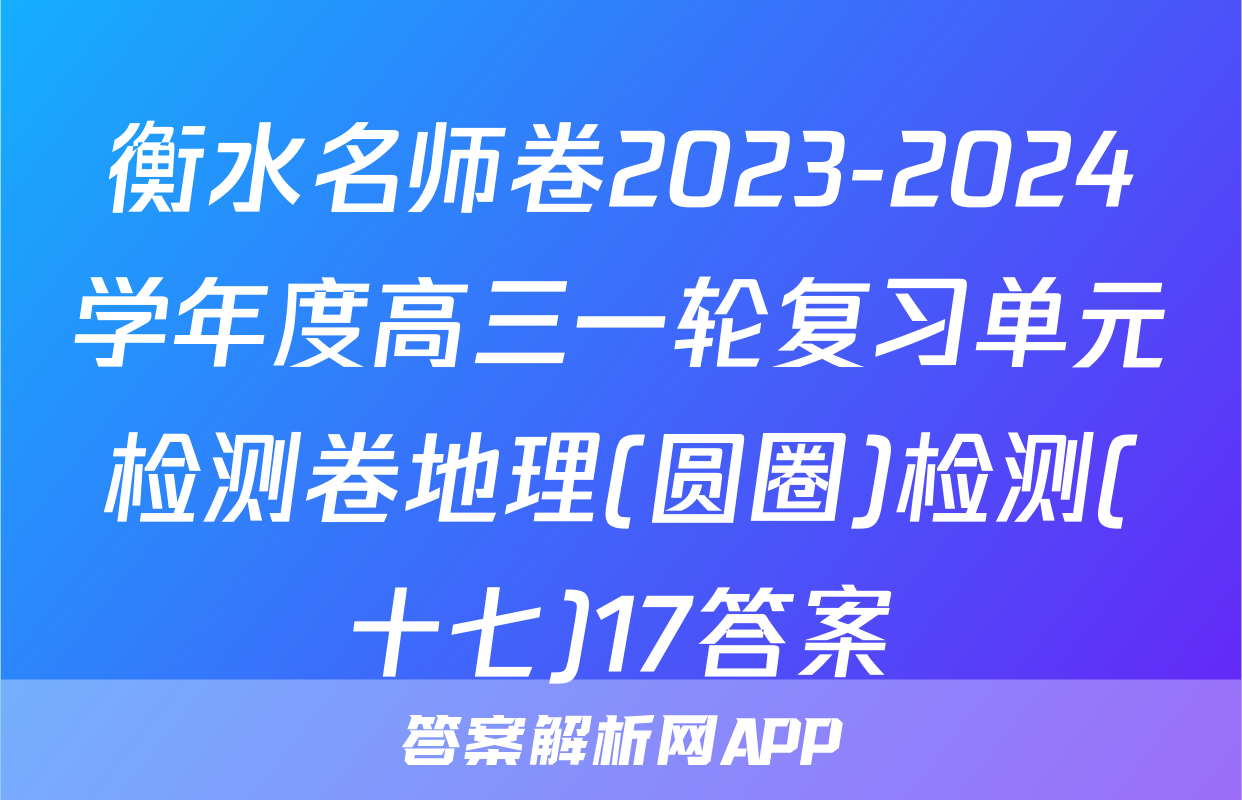 衡水名师卷2023-2024学年度高三一轮复习单元检测卷地理(圆圈)检测(十七)17答案