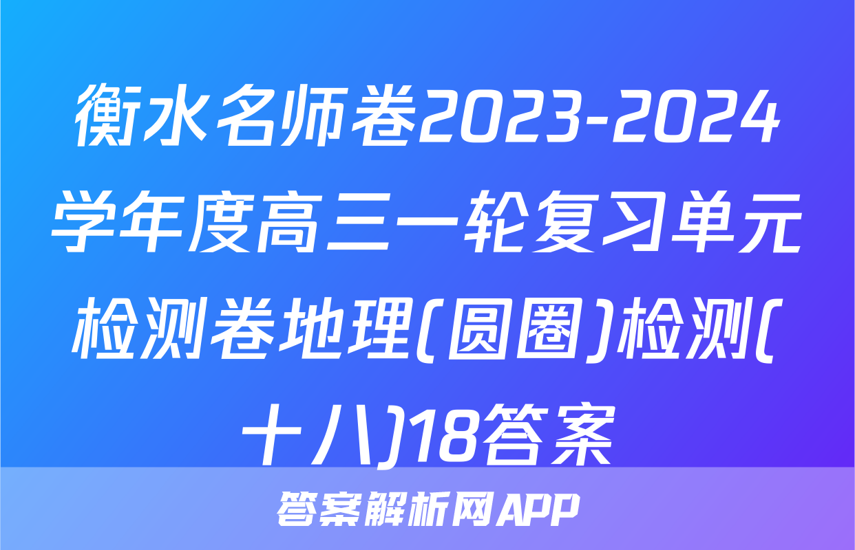 衡水名师卷2023-2024学年度高三一轮复习单元检测卷地理(圆圈)检测(十八)18答案