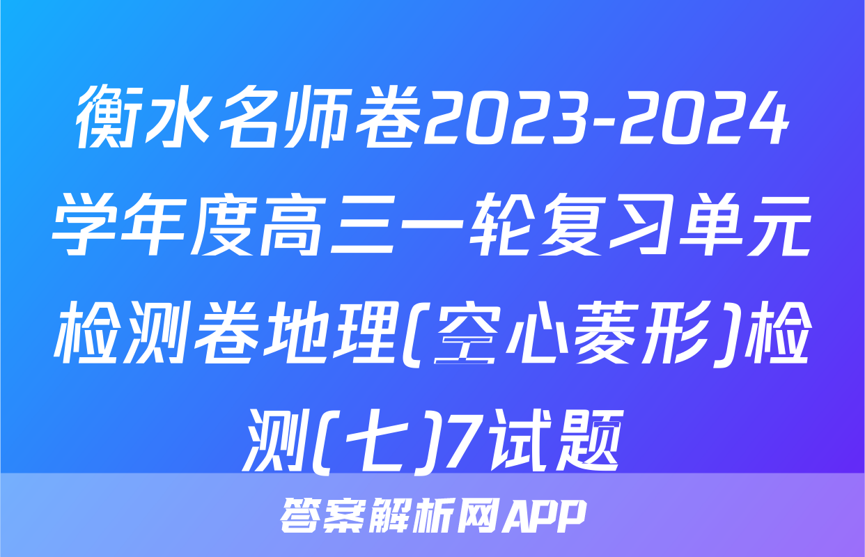衡水名师卷2023-2024学年度高三一轮复习单元检测卷地理(空心菱形)检测(七)7试题