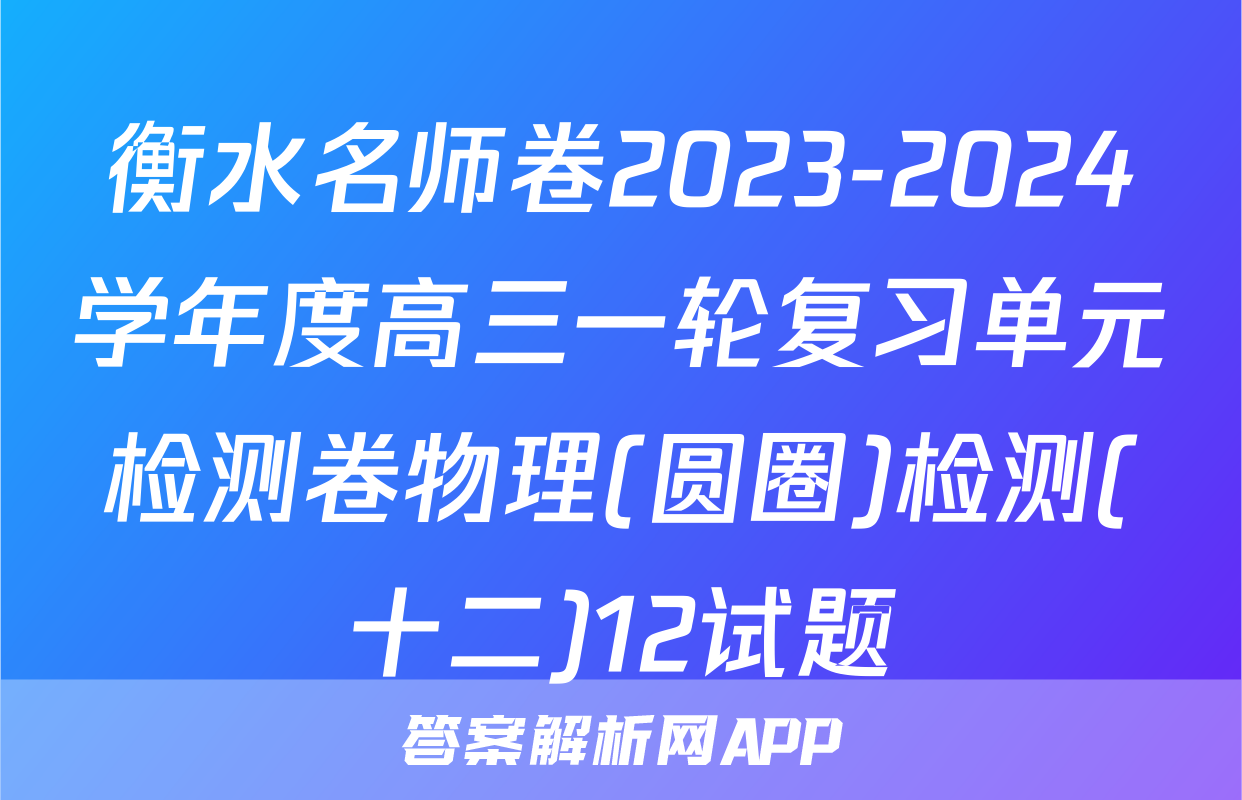 衡水名师卷2023-2024学年度高三一轮复习单元检测卷物理(圆圈)检测(十二)12试题