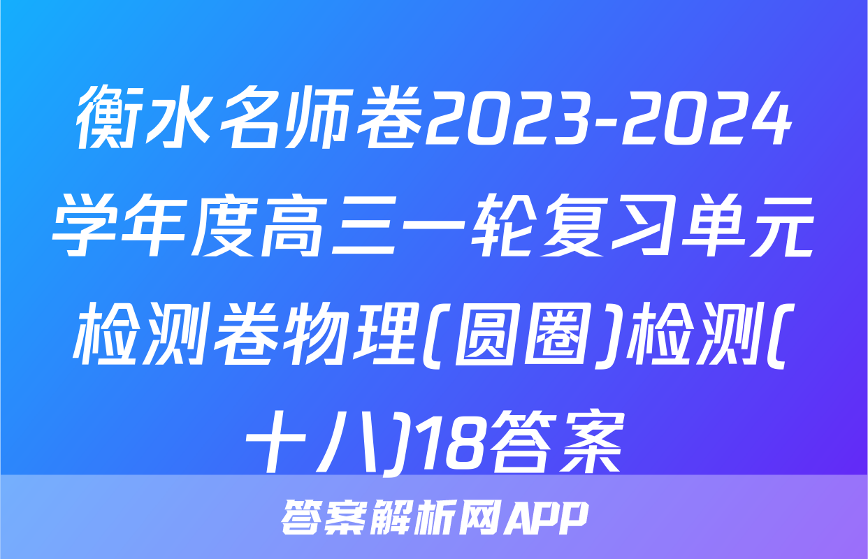 衡水名师卷2023-2024学年度高三一轮复习单元检测卷物理(圆圈)检测(十八)18答案